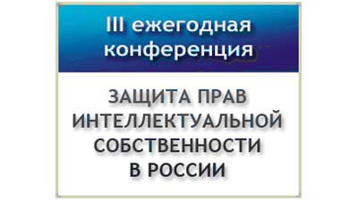 III Ежегодная конференция «Защита прав интеллектуальной собственности в России»